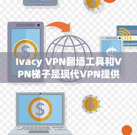 Ivacy VPN翻墙工具和VPN梯子是现代VPN提供的重要功能，各自具有不同的特点和使用场景。以下是对这两种工具的详细分析和对比