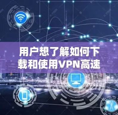 用户想了解如何下载和使用VPN高速节点，可能有以下几种方法