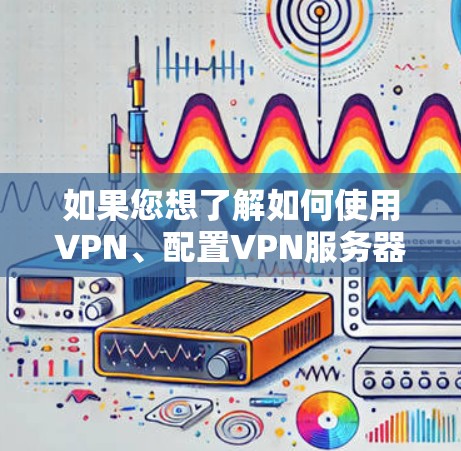 如果您想了解如何使用VPN、配置VPN服务器，或者理解VPN的技术原理，我可以为您提供一些相关知识和教程。以下是一些可能与您的问题相关的信息和建议