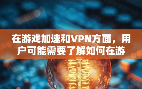在游戏加速和VPN方面，用户可能需要了解如何在游戏引擎中设置VPN加速功能，或者在本地设备上使用VPN来提升网络性能。以下是一些常见的问题和解决方案，帮助您更好地理解如何使用VPN技术