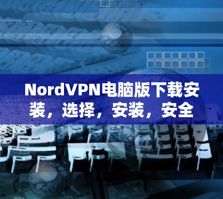 NordVPN电脑版下载安装，选择，安装，安全