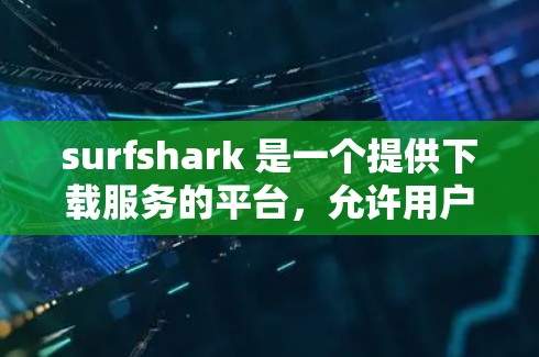 surfshark 是一个提供下载服务的平台，允许用户下载网页、文件或软件。以下是一个步骤指南，帮助您高效使用 surfshark 进行高速节点下载