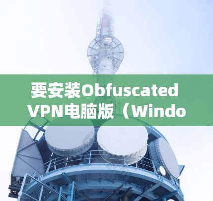 要安装Obfuscated VPN电脑版（Windows VPN）请按照以下步骤操作