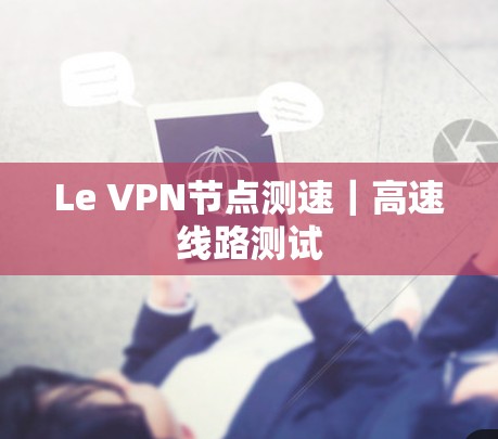 Le VPN节点测速｜高速线路测试