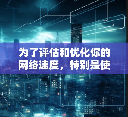 为了评估和优化你的网络速度，特别是使用VPN后的速度，可以按照以下步骤进行