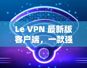 Le VPN 最新版客户端，一款强大的VPN解决方案