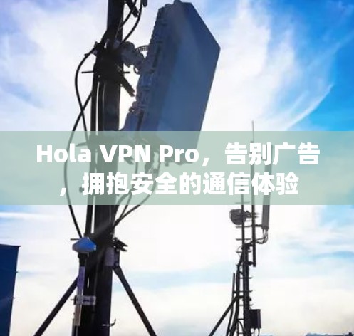 Hola VPN Pro,告别广告,拥抱安全的通信体验 Hola VPN Pro,告别广告,拥抱安全的通信体验
