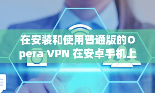 在安装和使用普通版的Opera VPN 在安卓手机上时,可以按照以下步骤进行 在安装和使用普通版的Opera VPN 在安卓手机上时,可以按照以下步骤进行