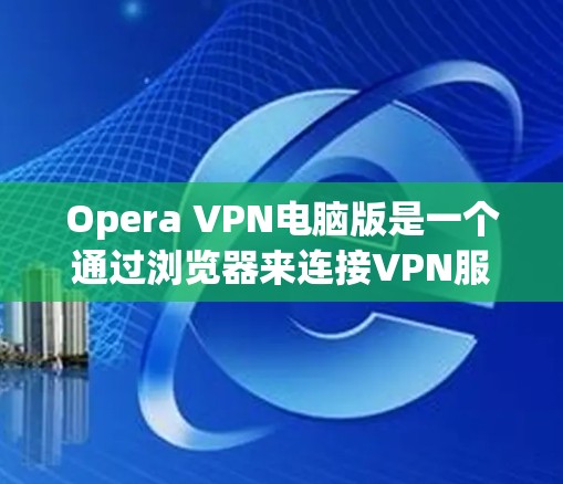 Opera VPN电脑版是一个通过浏览器来连接VPN服务的现代浏览器VPN工具。以下是一些关于如何使用Opera VPN电脑版的实用信息