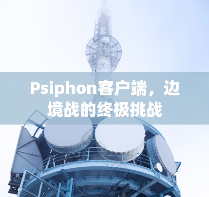 Psiphon客户端,边境战的终极挑战 Psiphon客户端,边境战的终极挑战