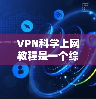 VPN科学上网教程是一个综合性的内容，旨在帮助用户全面了解VPN的技术原理、科学应用以及实际操作中的挑战。以下是该教程的详细分步说明