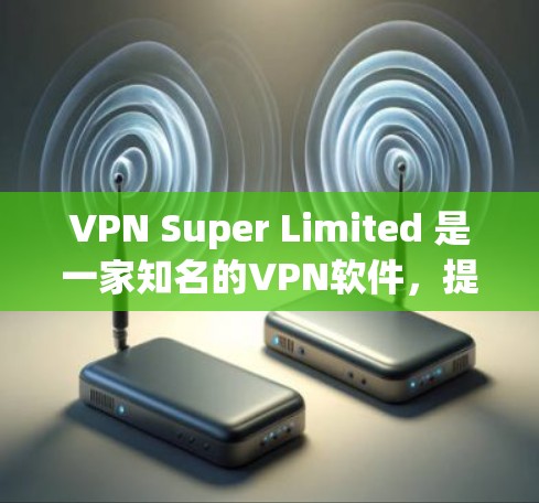 VPN Super Limited 是一家知名的<strong>VPN软件</strong>，提供多种网络连接方式，包括Wi-Fi、3G、4G、UPnP和DPSN。以下是关于它的详细介绍
