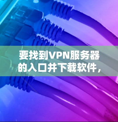 要找到VPN服务器的入口并下载软件，可以按照以下步骤进行