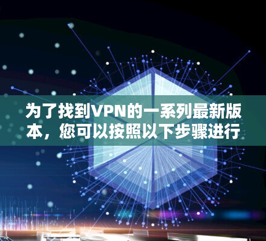为了找到VPN的一系列最新版本，您可以按照以下步骤进行