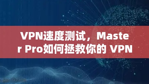VPN速度测试,Master Pro如何拯救你的 VPN 体验 VPN速度测试,Master Pro如何拯救你的 VPN 体验
