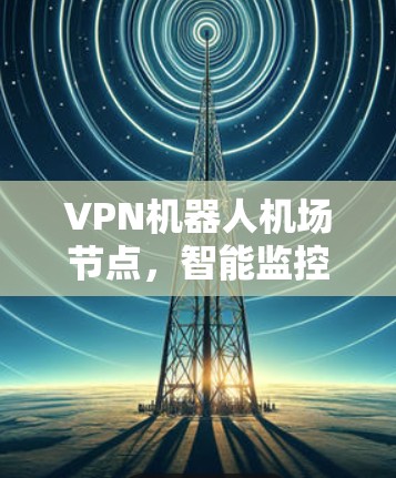 VPN机器人机场节点，智能监控与安全防护