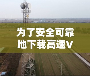 为了安全可靠地下载高速VPN服务，以下是一步步的建议