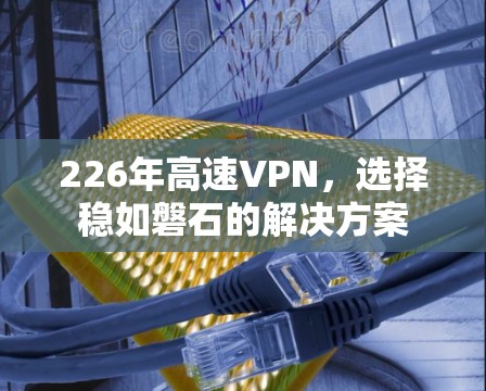 226年高速VPN，选择稳如磐石的解决方案