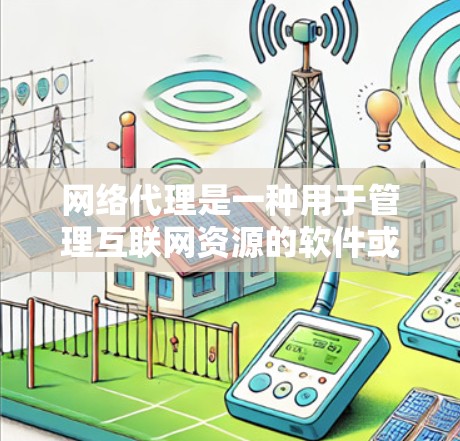 网络代理是一种用于管理互联网资源的软件或设备，能够处理包括服务器管理、防火墙控制、数据存储和容器化服务等在内的多个方面。以下是对网络代理的详细概述