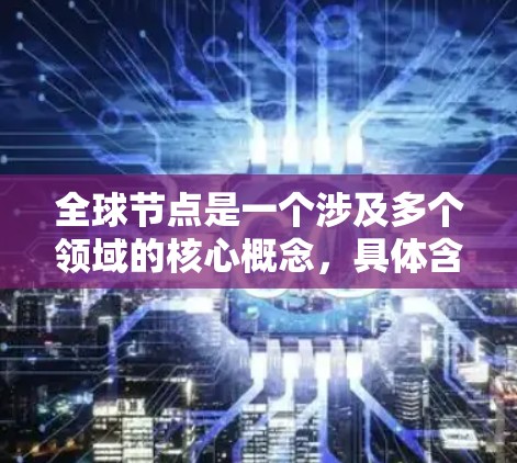 全球节点是一个涉及多个领域的核心概念,具体含义取决于上下文。以下是一些可能的解释