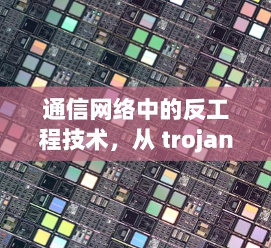 通信网络中的反工程技术,从 trojan节点到网络攻击门控