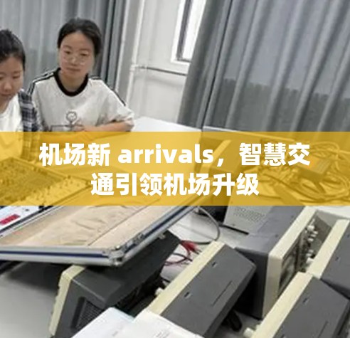 机场新 arrivals,智慧交通引领机场升级