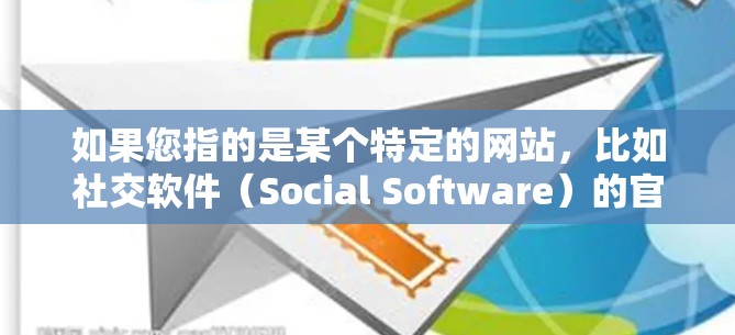 如果您指的是某个特定的网站,比如社交软件(Social Software)的官网,我可以推荐一些常见的社交软件的官方网站,比如