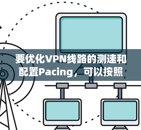 要优化VPN线路的测速和配置Pacing，可以按照以下步骤进行