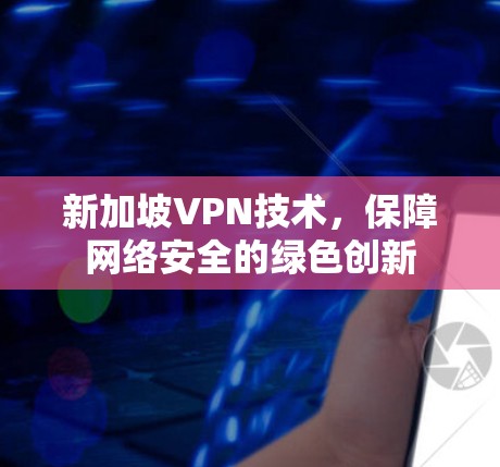 新加坡VPN技术，保障网络安全的绿色创新