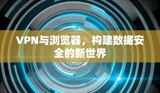 VPN与浏览器，构建数据安全的新世界