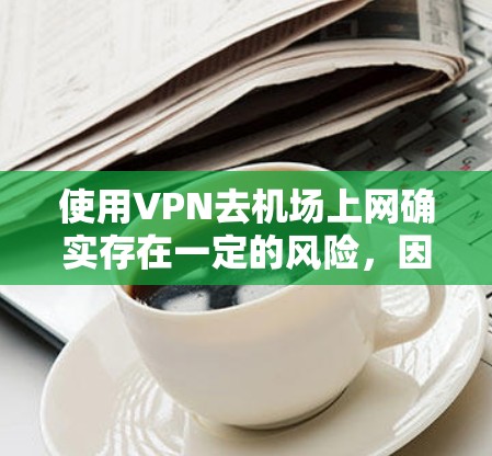 使用VPN去机场上网确实存在一定的风险，因此以下是一些谨慎的操作步骤和建议