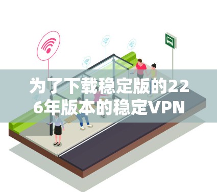 为了下载稳定版的226年版本的稳定VPN，您可以按照以下步骤操作