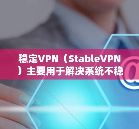 稳定VPN（StableVPN）主要用于解决系统不稳定的问题，提供退磁、降磁、降能等服务。以下是稳定VPN的主要官网入口和注意事项