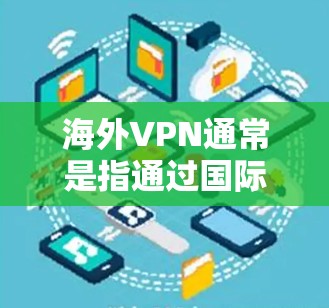 海外VPN通常是指通过国际账号访问其他国家网络的服务。这些服务通常需要通过国外账号，可能需要付费或使用国际账号