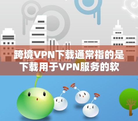 跨境VPN下载通常指的是下载用于VPN服务的软件或工具。这些软件通常名为VPN下载或<strong>VPN软件</strong>，它们通常提供多种功能，包括VPN连接、数据加密、安全设置等