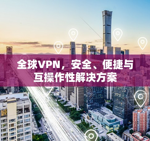 全球VPN，安全、便捷与互操作性解决方案