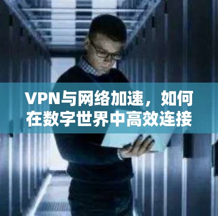 VPN与<strong>网络加速</strong>，如何在数字世界中高效连接与安全保护