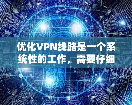 优化VPN线路是一个系统性的工作，需要仔细规划和执行。以下是一个有条理的优化步骤指南