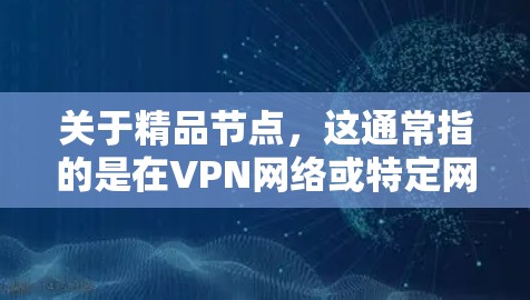 关于精品节点，这通常指的是在VPN网络或特定网络中，具有关键功能的节点。这些节点可能用于数据传输、安全检测、性能优化、设备管理等。选择精品节点有助于提升网络性能、增强安全性，并提高设备的稳定性