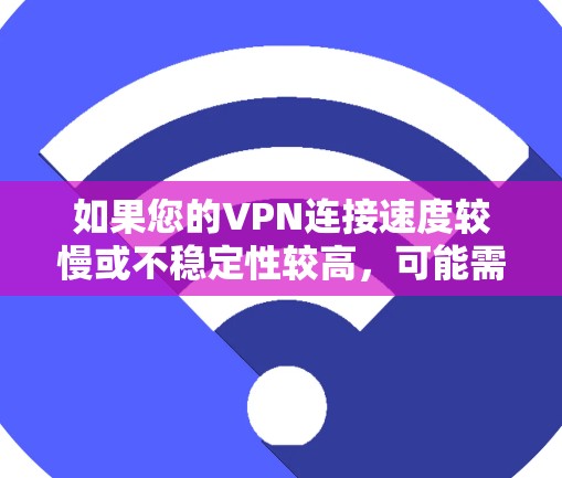 如果您的VPN连接速度较慢或不稳定性较高，可能需要以下步骤来解决
