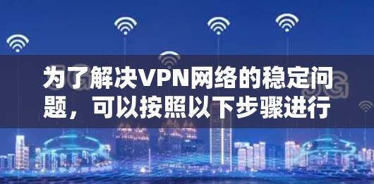 为了解决VPN网络的稳定问题，可以按照以下步骤进行排查和优化