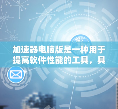 加速器电脑版是一种用于提高软件性能的工具，具体类型包括编程加速器、游戏加速器和<strong>网络加速</strong>器，每种加速器针对不同的开发场景而设计。以下是对其详细说明