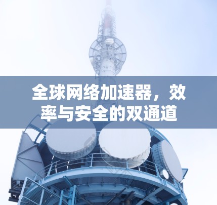 <strong>全球网络</strong>加速器，效率与安全的双通道