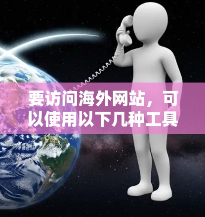 要访问海外网站，可以使用以下几种工具和方法