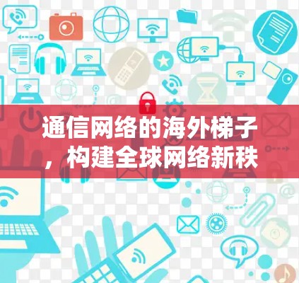 通信网络的海外梯子，构建全球网络新秩序