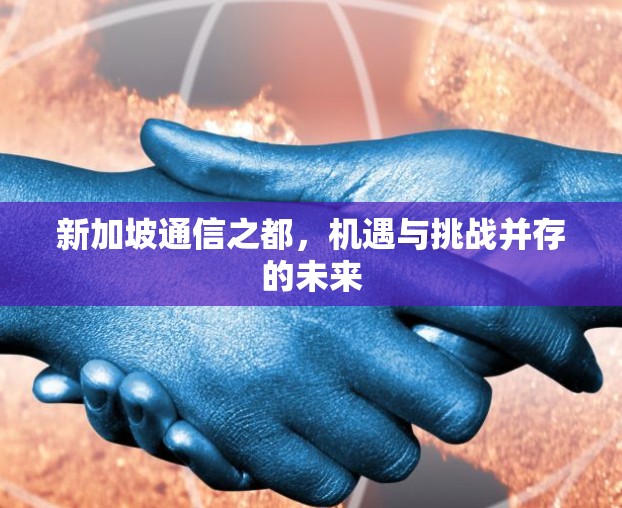 新加坡通信之都，机遇与挑战并存的未来