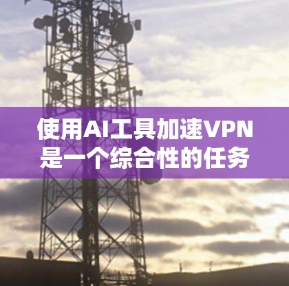 使用AI工具加速VPN是一个综合性的任务，涉及多个方面，包括性能优化、安全性和配置。以下是逐步的建议
