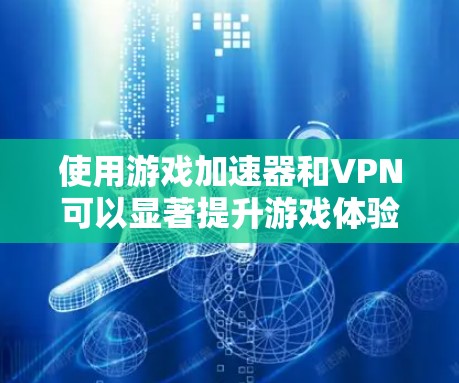 使用游戏加速器和VPN可以显著提升游戏体验，以下是详细的步骤和建议