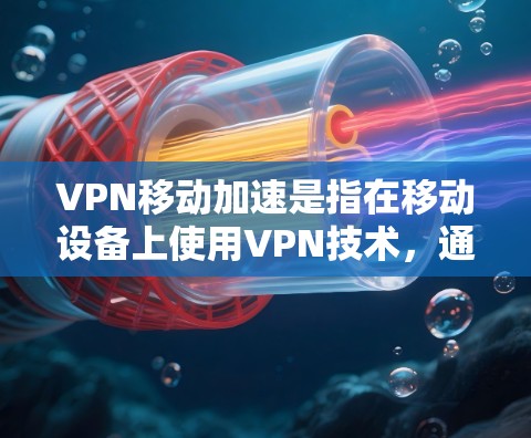 VPN移动加速是指在移动设备上使用VPN技术，通过高速网络或移动数据来加速VPN连接。以下是关于VPN移动加速的详细信息