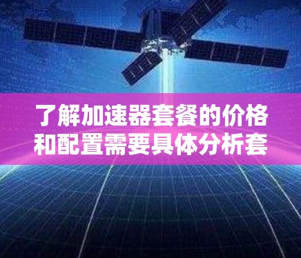 了解加速器套餐的价格和配置需要具体分析套餐类型、配置功能以及用户需求。以下是一些关键点，帮助你做出明智的选择